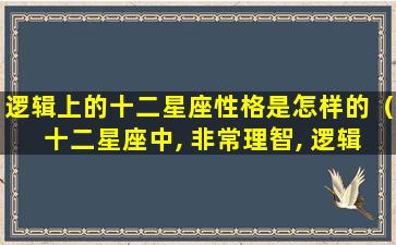 逻辑上的十二星座性格是怎样的（十二星座中, 非常理智, 逻辑思维超强的星座）